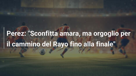 Perez: "Sconfitta amara, ma orgoglio per il cammino del Rayo fino alla finale"