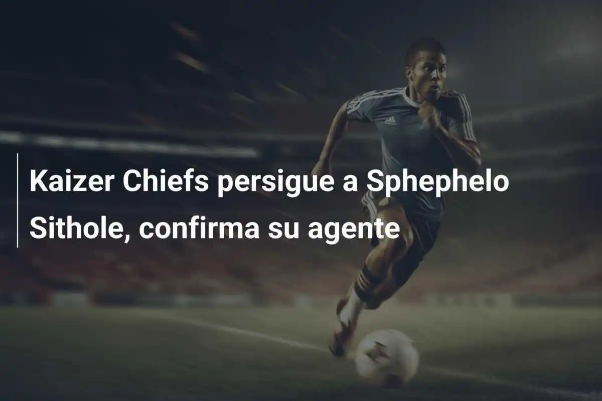 Kaizer Chiefs persigue a Sphephelo Sithole, confirma su agente