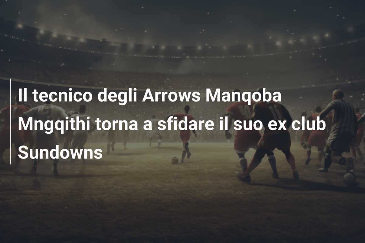 Il tecnico degli Arrows Manqoba Mngqithi torna a sfidare il suo ex club Sundowns