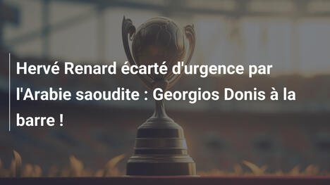 Hervé Renard écarté d'urgence par l'Arabie saoudite : Georgios Donis à la barre !
