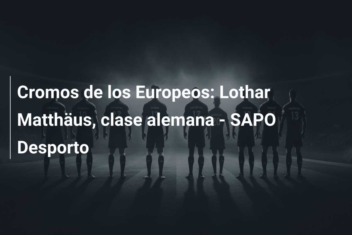 Cromos de los Europeos: Lothar Matthäus, clase alemana – SAPO Desporto