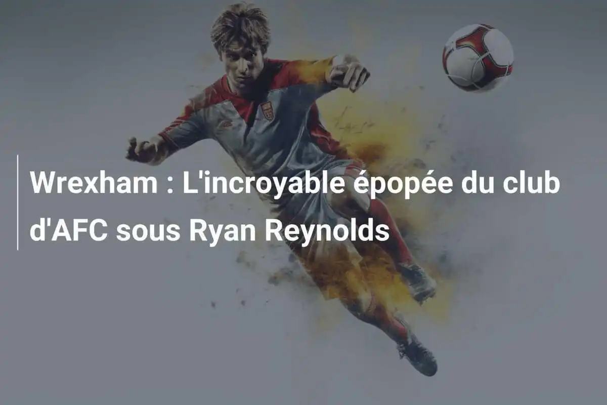 Wrexham : L'incroyable épopée du club d'AFC sous Ryan Reynolds