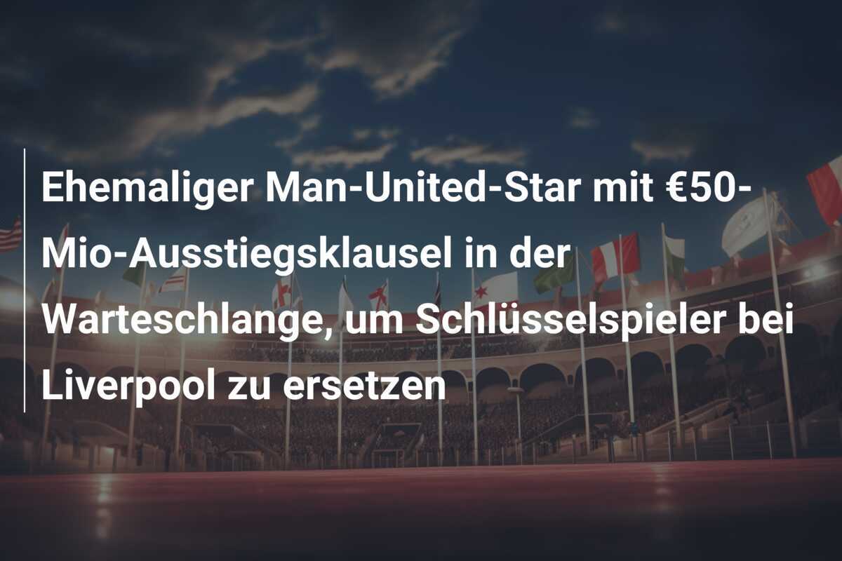 Ehemaliger Man-United-Star mit €50-Mio-Ausstiegsklausel in der Warteschlange, um Schlüsselspieler bei Liverpool zu ersetzen