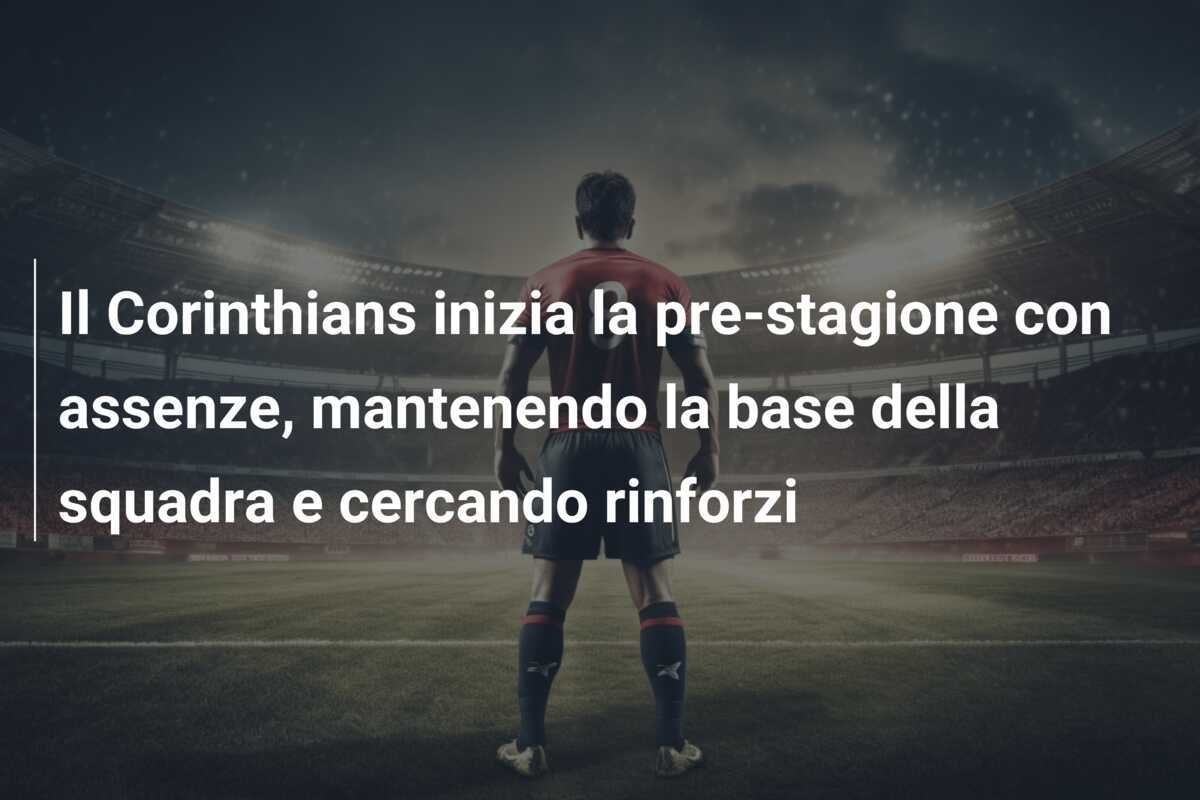 Il Corinthians inizia la pre-stagione con assenze, mantenendo la base della squadra e cercando rinforzi