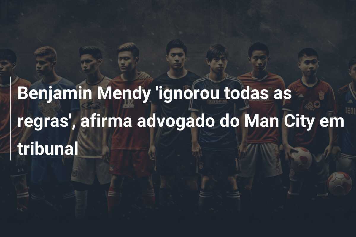 Benjamin Mendy 'ignorou todas as regras', afirma advogado do Man City em tribunal