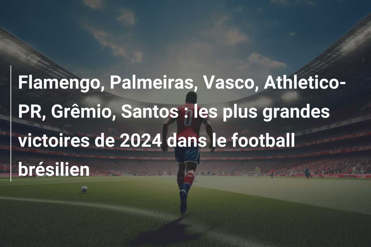Flamengo, Palmeiras, Vasco, Athletico-PR, Grêmio, Santos : les plus grandes victoires de 2024 dans le football brésilien