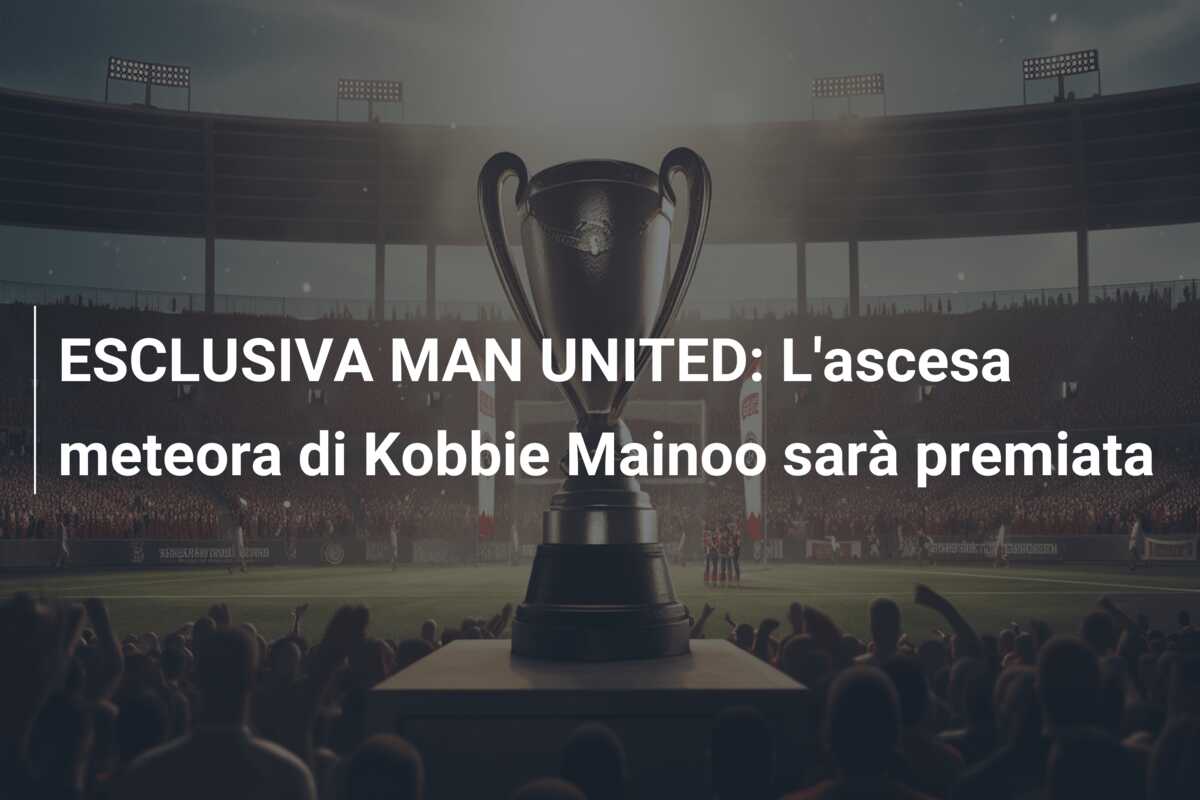 ESCLUSIVA MAN UNITED: L’ascesa meteora di Kobbie Mainoo sarà premiata