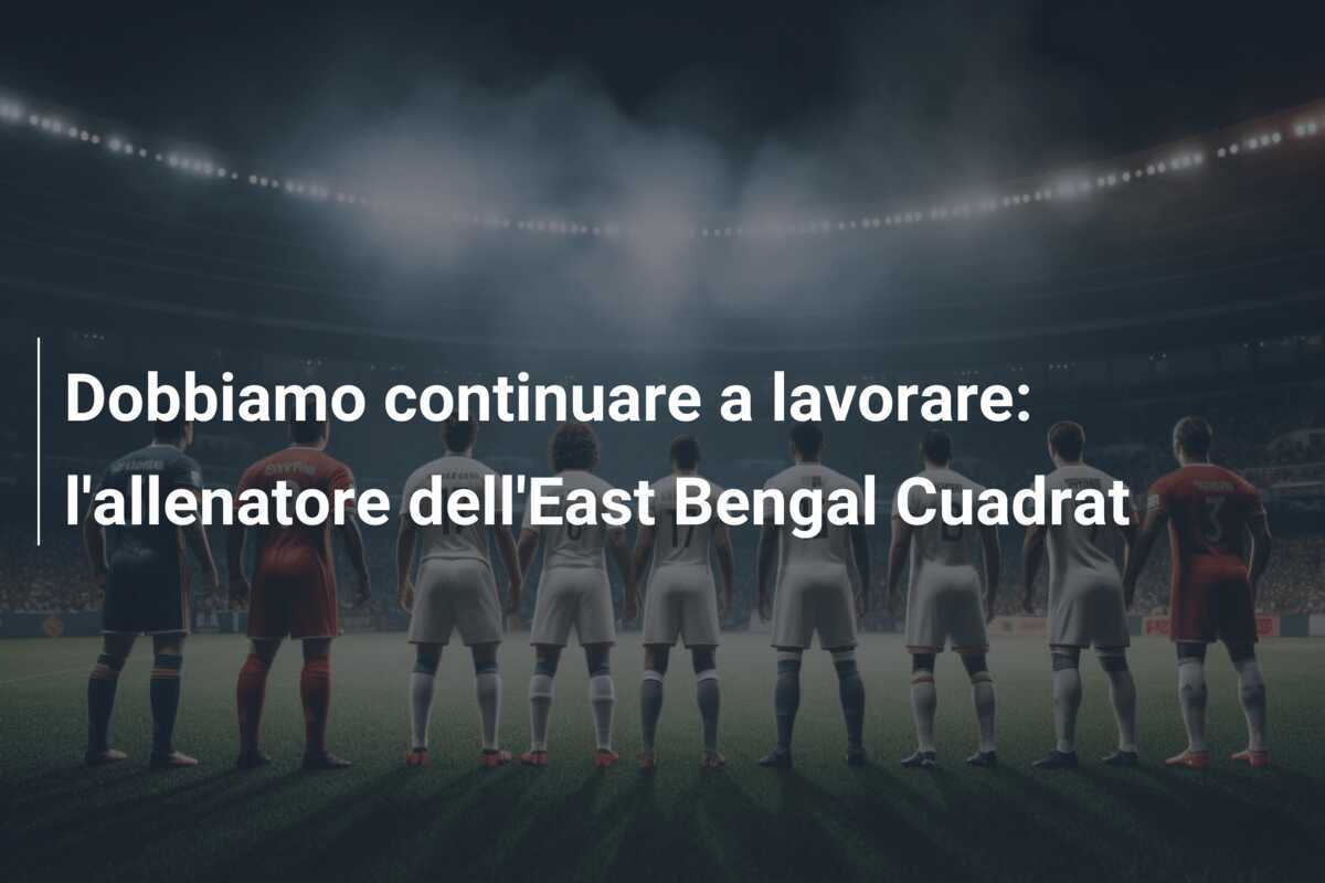 Dobbiamo continuare a lavorare: l'allenatore dell'East Bengal Cuadrat