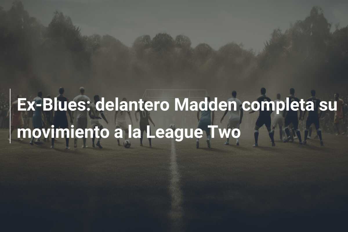 Ex-Blues: delantero Madden completa su movimiento a la League Two
