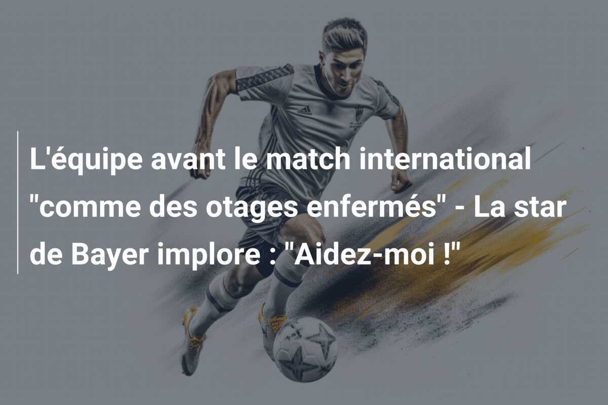 L'équipe avant le match international "comme des otages enfermés" - La star de Bayer implore : "Aidez-moi !"