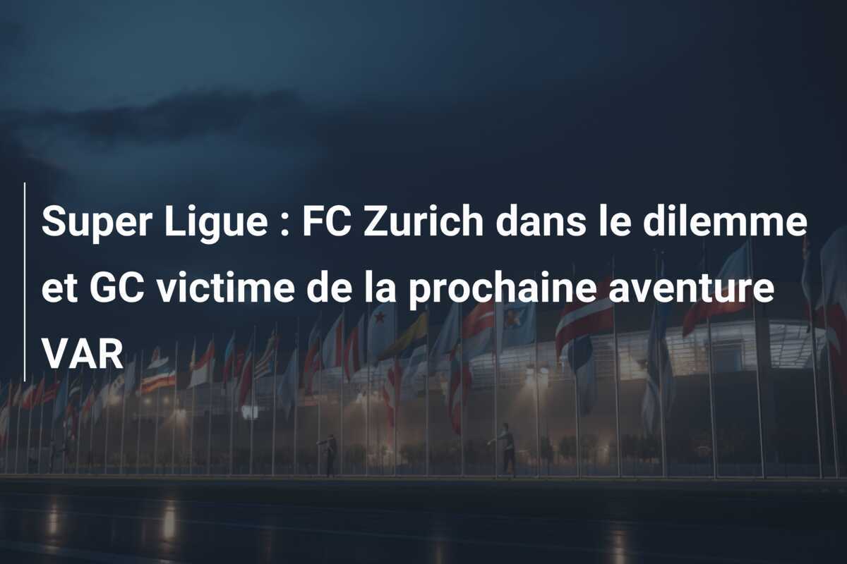 Super Ligue : FC Zurich dans le dilemme et GC victime de la prochaine aventure VAR