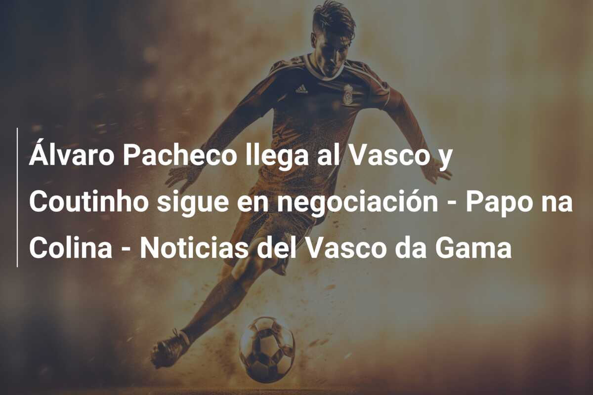 Álvaro Pacheco llega al Vasco y Coutinho sigue en negociación – Papo na Colina – Noticias del Vasco da Gama