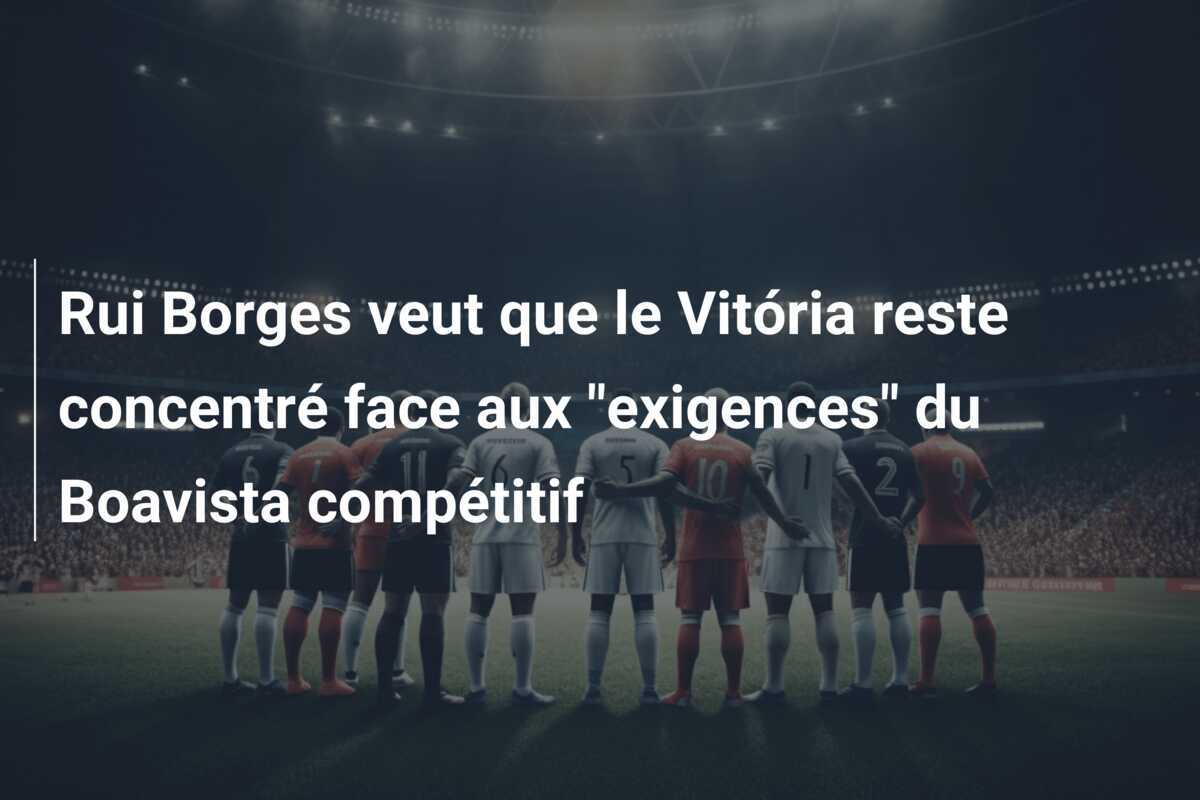 Rui Borges veut que le Vitória reste concentré face aux "exigences" du Boavista compétitif