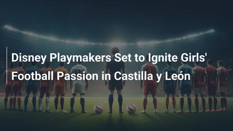 Disney Playmakers Pronti a Infiammare la Passione per il Calcio Femminile in Castiglia e León