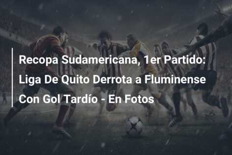 Recopa Sudamericana, 1er Partido: Liga De Quito Derrota a Fluminense Con Gol Tardío – En Fotos