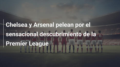 Chelsea y Arsenal pelean por el sensacional descubrimiento de la Premier League