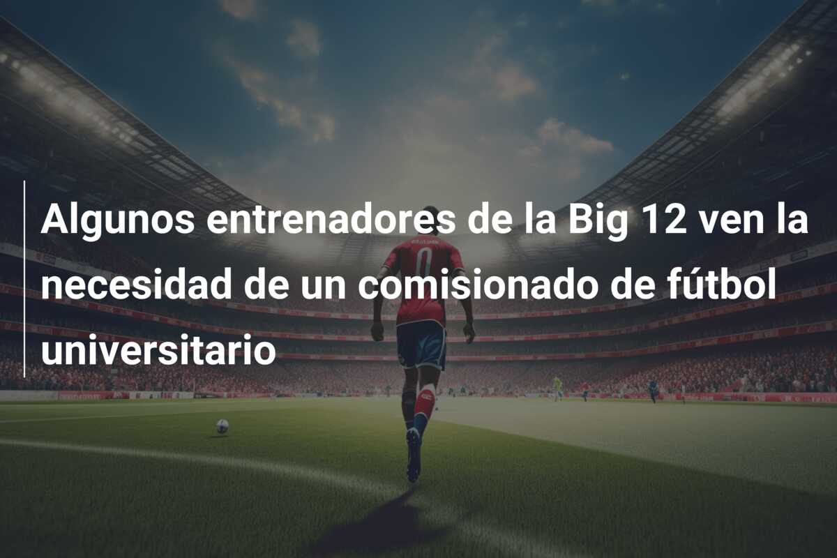 Algunos entrenadores de la Big 12 ven la necesidad de un comisionado de fútbol universitario