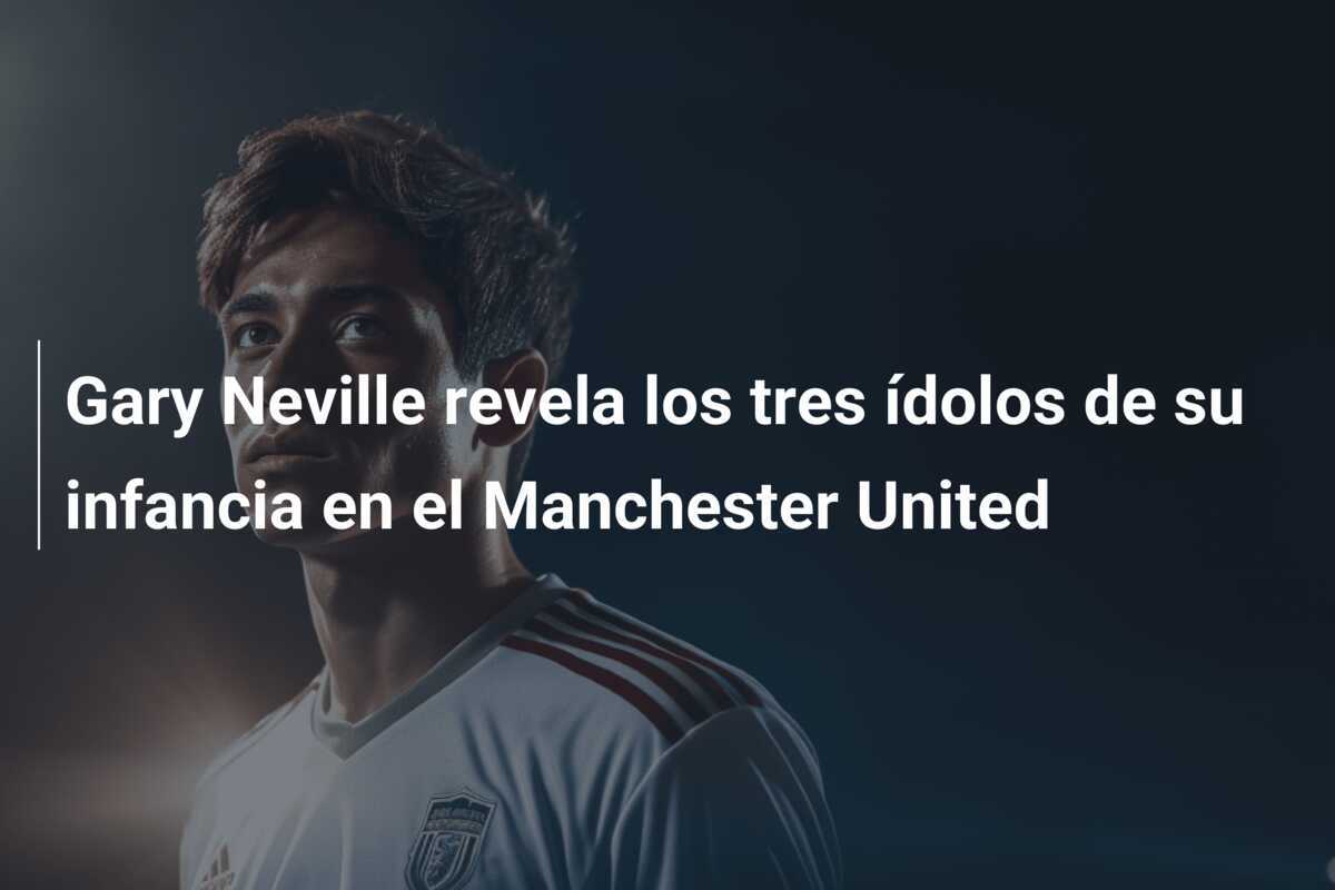 Gary Neville revela los tres ídolos de su infancia en el Manchester United