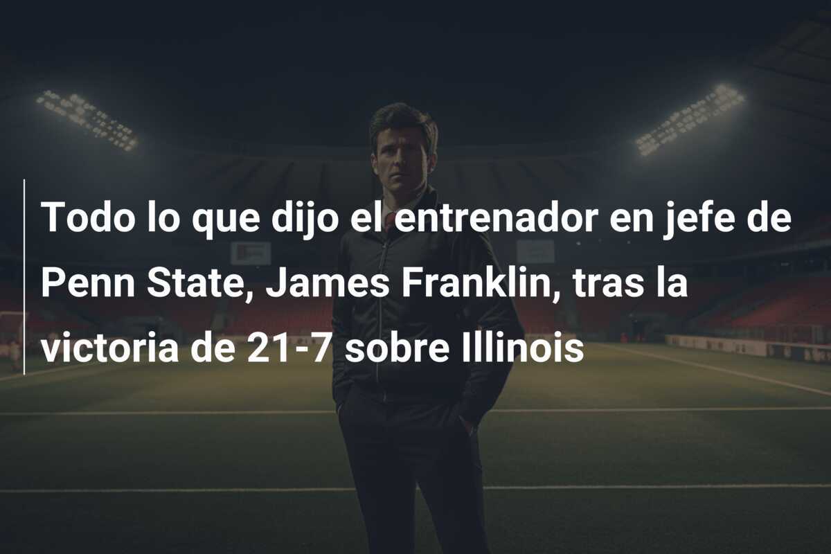 Todo lo que dijo el entrenador en jefe de Penn State, James Franklin, tras la victoria de 21-7 sobre Illinois