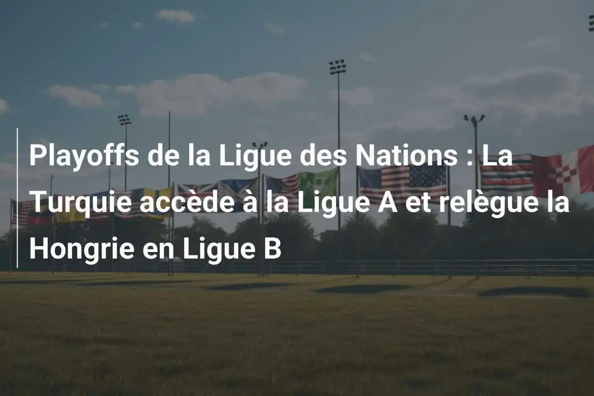 Playoffs de la Ligue des Nations : La Turquie accède à la Ligue A et relègue la Hongrie en Ligue B