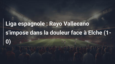 Liga espagnole : Rayo Vallecano s'impose dans la douleur face à Elche (1-0)