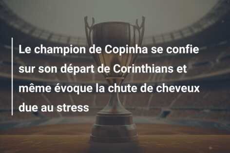 Le champion de Copinha se confie sur son départ de Corinthians et même évoque la chute de cheveux due au stress