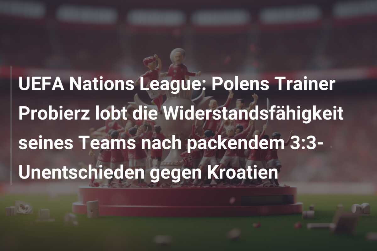 UEFA Nations League: Polens Trainer Probierz lobt die Widerstandsfähigkeit seines Teams nach packendem 3:3-Unentschieden gegen Kroatien