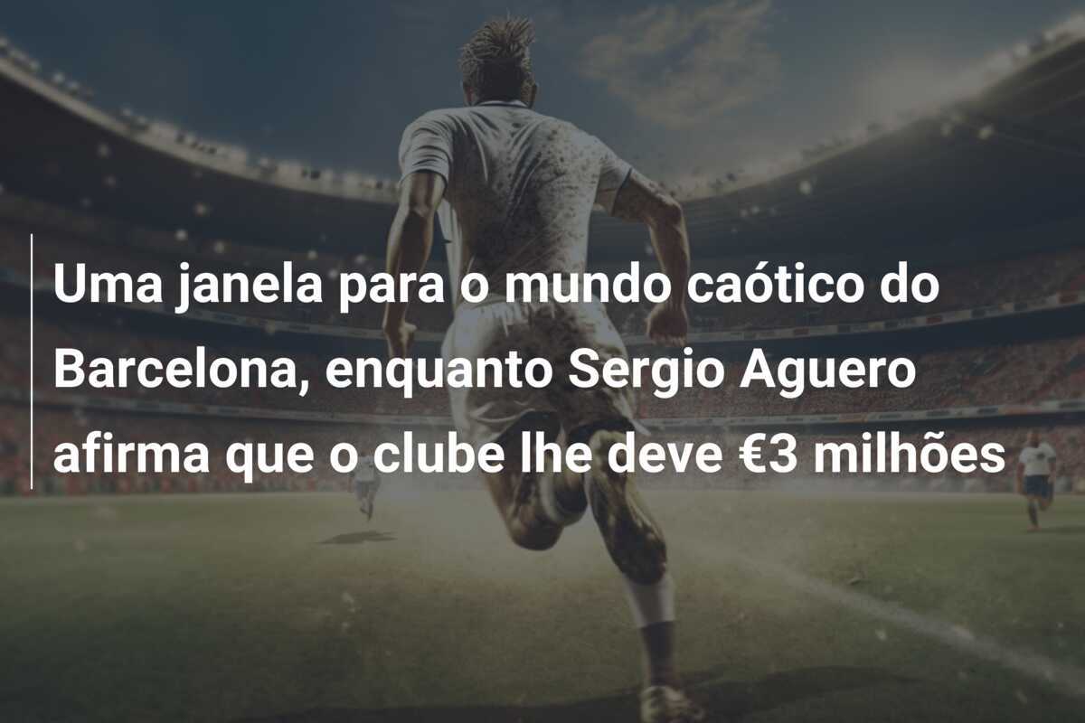 Uma janela para o mundo caótico do Barcelona, enquanto Sergio Aguero afirma que o clube lhe deve €3 milhões