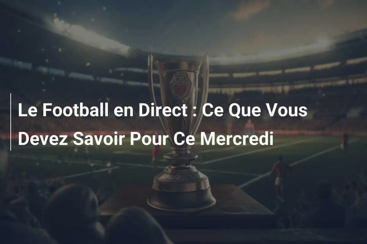 Le Football en Direct : Ce Que Vous Devez Savoir Pour Ce Mercredi
