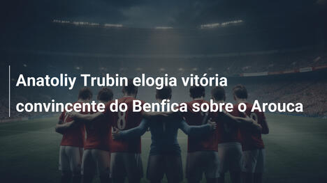 Anatoliy Trubin elogia vitória convincente do Benfica sobre o Arouca