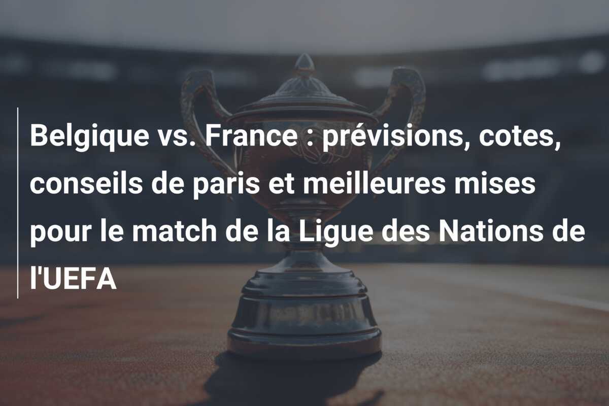 Belgique vs. France : prévisions, cotes, conseils de paris et meilleures mises pour le match de la Ligue des Nations de l'UEFA