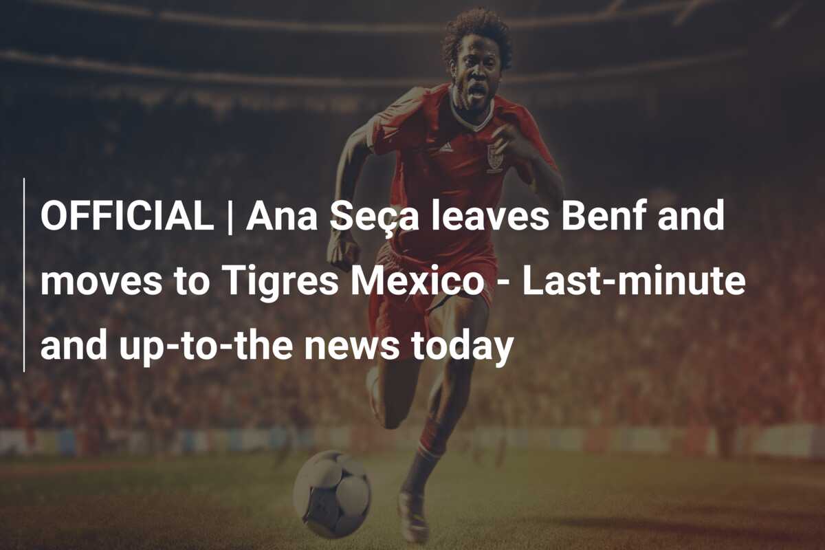 OFFICIAL | Ana Seça leaves Benf and moves to Tigres Mexico - Last ...