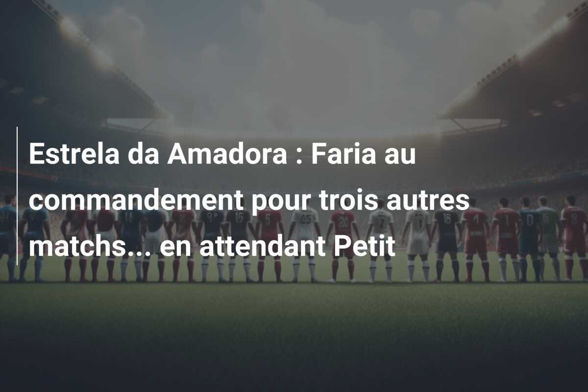 Estrela da Amadora : Faria au commandement pour trois autres matchs... en attendant Petit