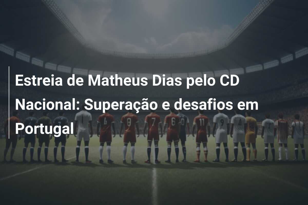 Estreia de Matheus Dias pelo CD Nacional: Superação e desafios em Portugal