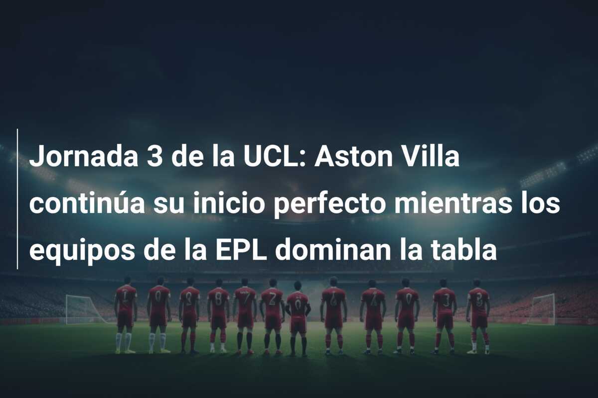 Jornada 3 de la UCL: Aston Villa continúa su inicio perfecto mientras los equipos de la EPL dominan la tabla