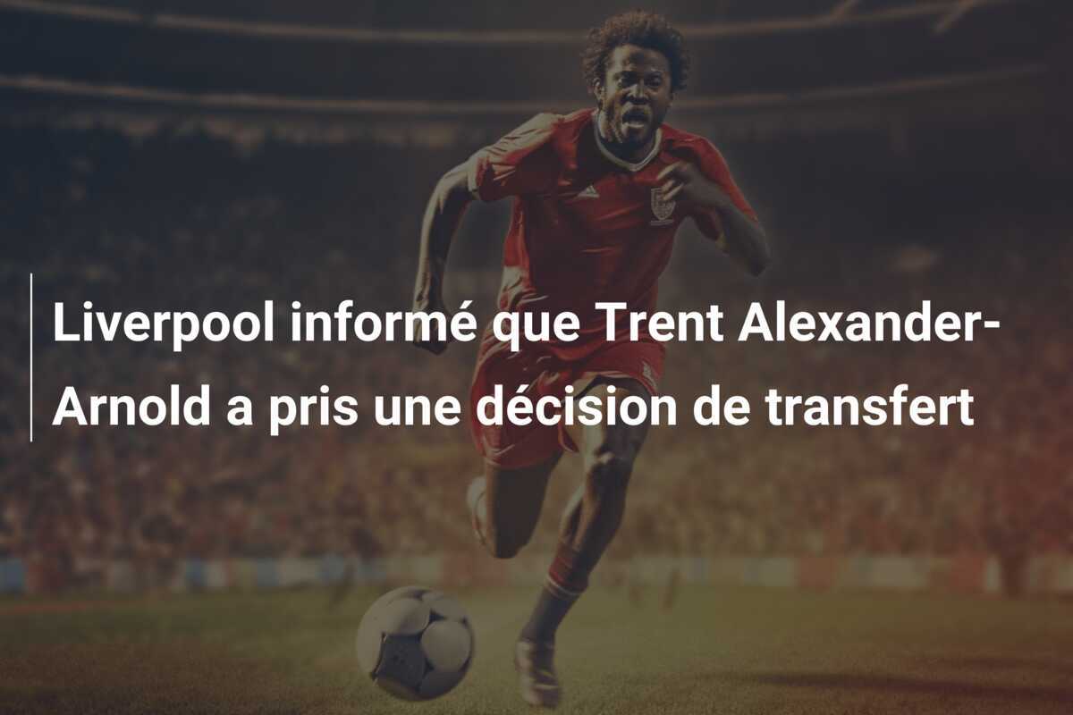 Liverpool informé que Trent Alexander-Arnold a pris une décision de transfert