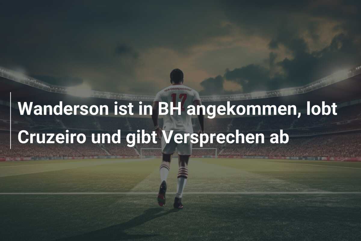 Wanderson ist in BH angekommen, lobt Cruzeiro und gibt Versprechen ab
