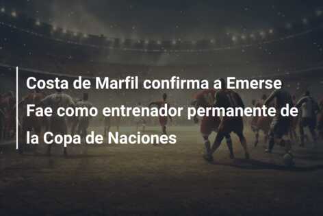 Costa de Marfil confirma a Emerse Fae como entrenador permanente de la Copa de Naciones