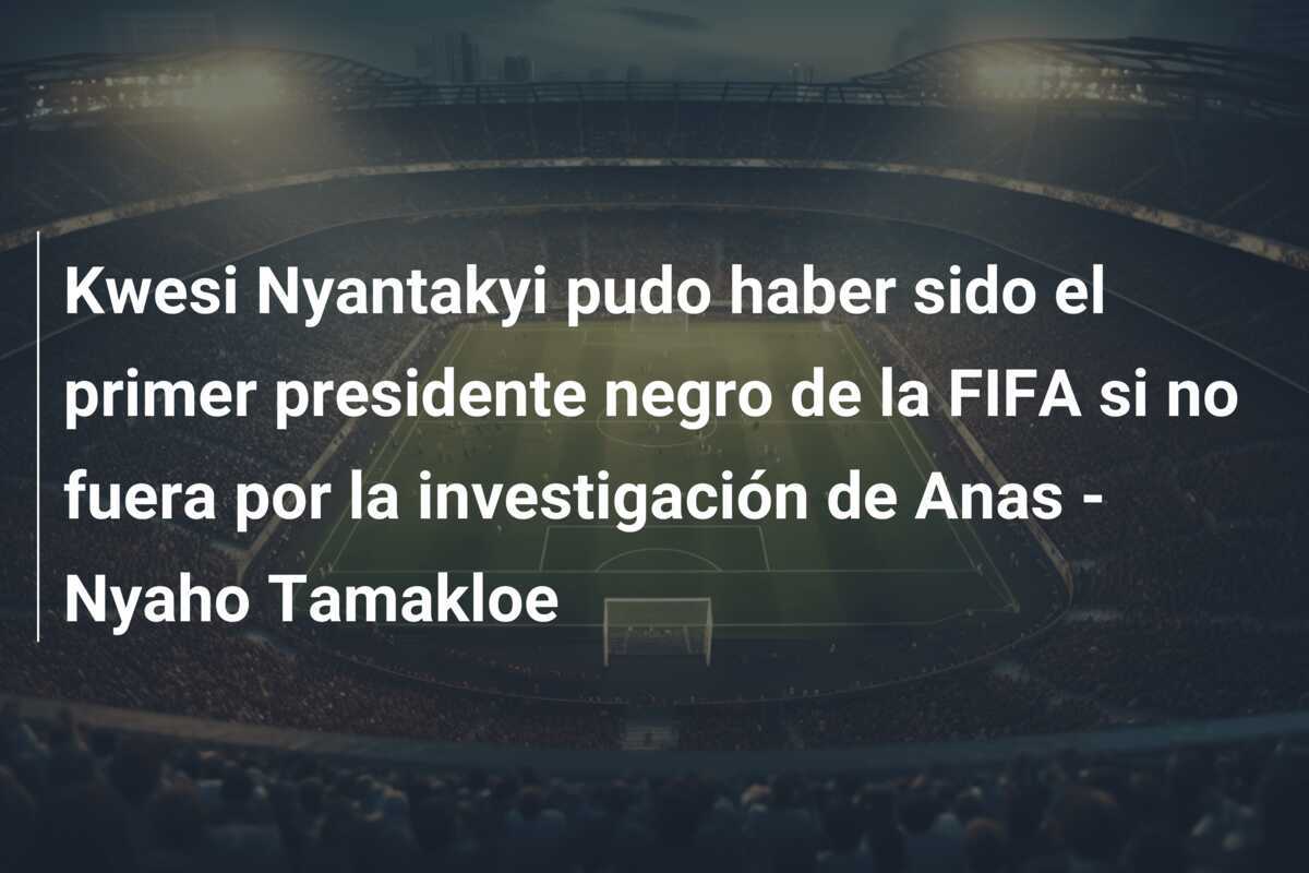 Kwesi Nyantakyi pudo haber sido el primer presidente negro de la FIFA si no fuera por la investigación de Anas – Nyaho Tamakloe