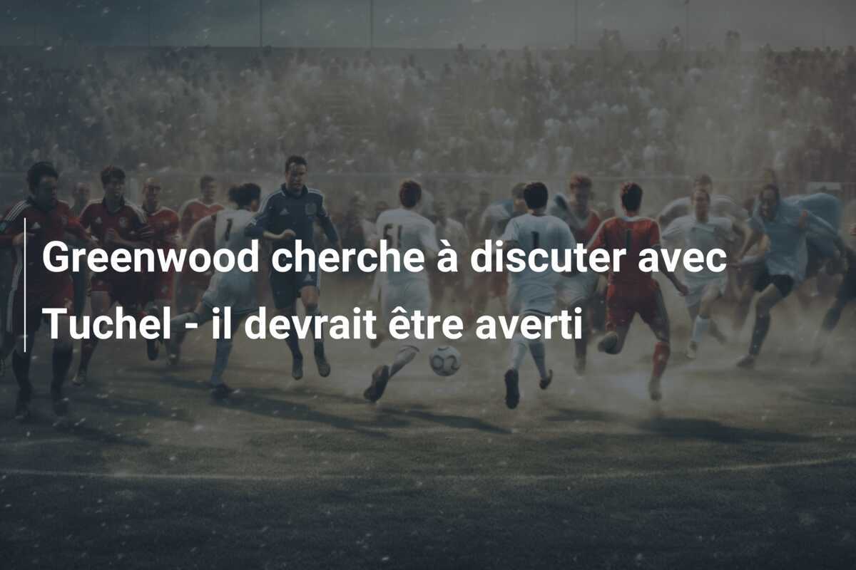 Greenwood cherche à discuter avec Tuchel - il devrait être averti