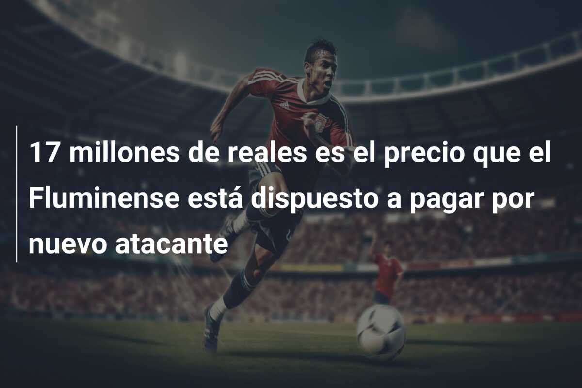 17 millones de reales es el precio que el Fluminense está dispuesto a pagar por nuevo atacante
