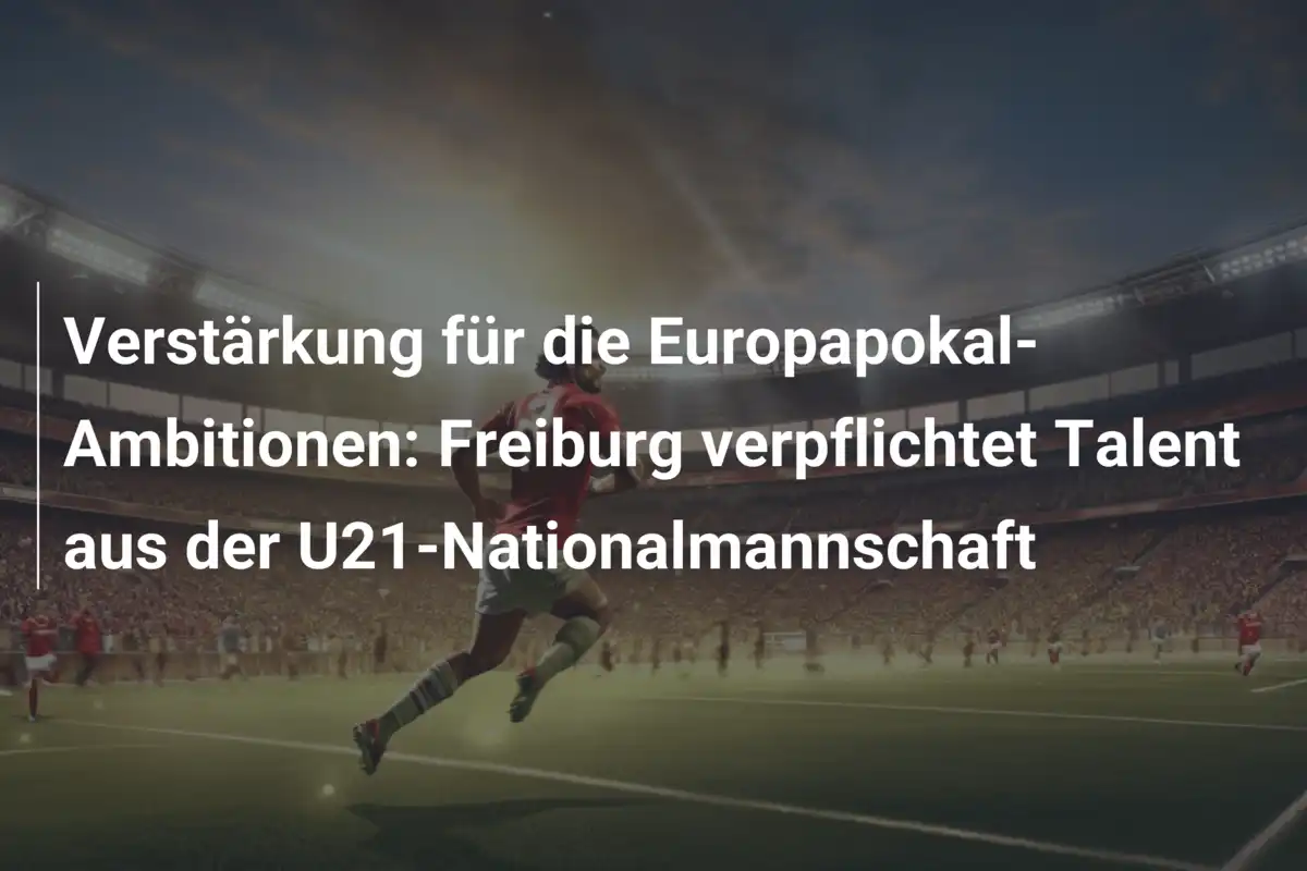 Verstärkung für die Europapokal-Ambitionen: Freiburg verpflichtet Talent aus der U21-Nationalmannschaft