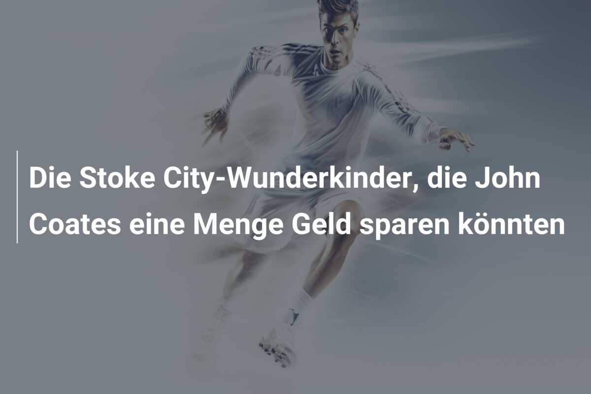 Die Stoke City-Wunderkinder, die John Coates eine Menge Geld sparen könnten