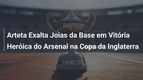 Arteta Exalta Joias da Base em Vitória Heróica do Arsenal na Copa da Inglaterra