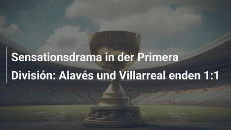 Sensationsdrama in der Primera División: Alavés und Villarreal enden 1:1
