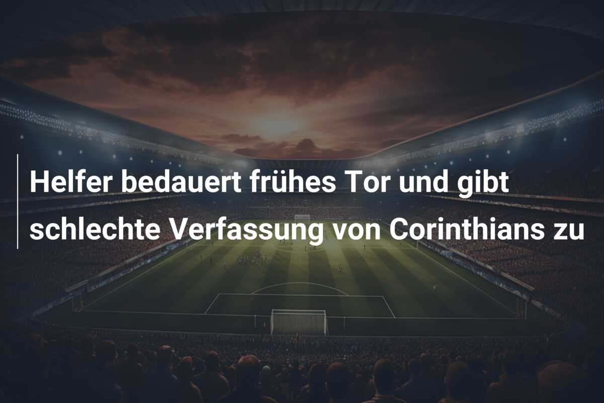 Helfer bedauert frühes Tor und gibt schlechte Verfassung von Corinthians zu