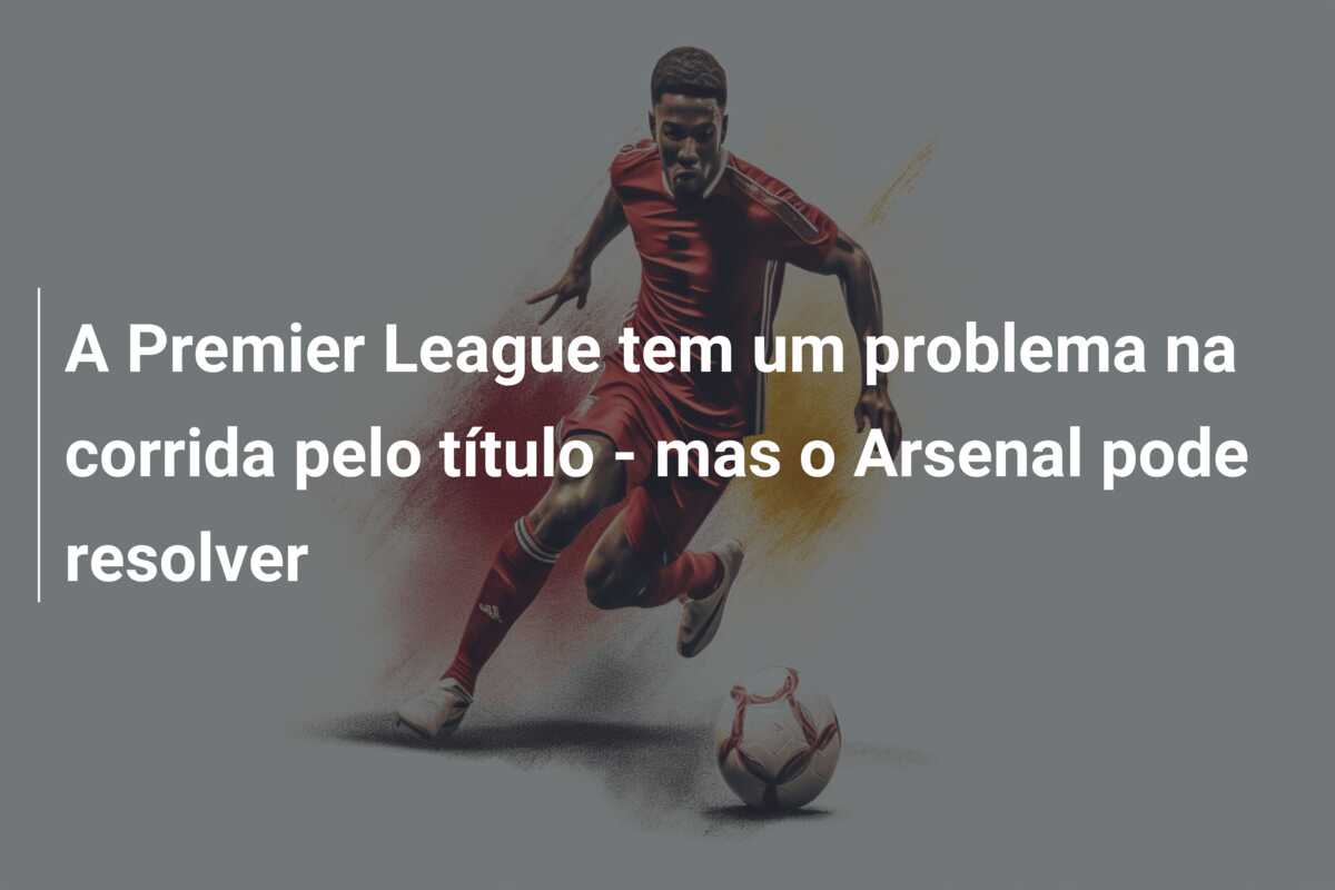 A Premier League tem um problema na corrida pelo título – mas o Arsenal pode resolver
