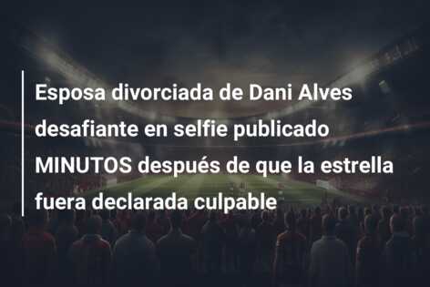 Esposa divorciada de Dani Alves desafiante en selfie publicado MINUTOS después de que la estrella fuera declarada culpable