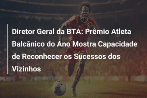 Diretor Geral da BTA: Prêmio Atleta Balcânico do Ano Mostra Capacidade de Reconhecer os Sucessos dos Vizinhos