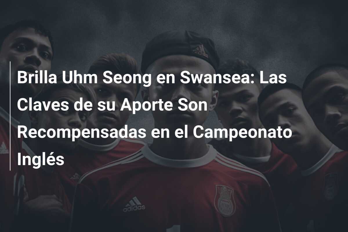 Brilla Uhm Seong en Swansea: Las Claves de su Aporte Son Recompensadas en el Campeonato Inglés